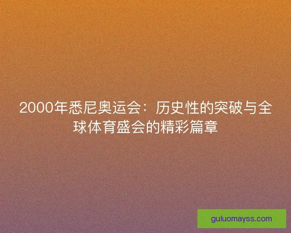 2000年悉尼奥运会：历史性的突破与全球体育盛会的精彩篇章