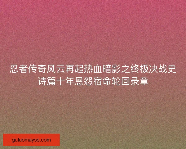 忍者传奇风云再起热血暗影之终极决战史诗篇十年恩怨宿命轮回录章