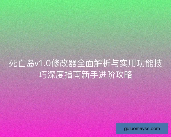 死亡岛v1.0修改器全面解析与实用功能技巧深度指南新手进阶攻略