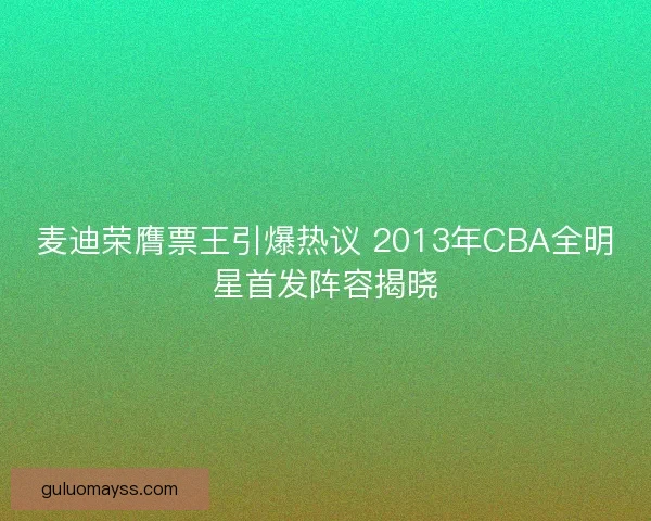 麦迪荣膺票王引爆热议 2013年CBA全明星首发阵容揭晓