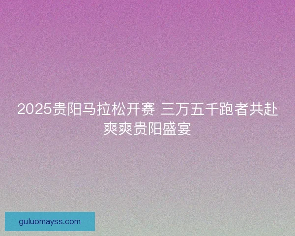 2025贵阳马拉松开赛 三万五千跑者共赴爽爽贵阳盛宴