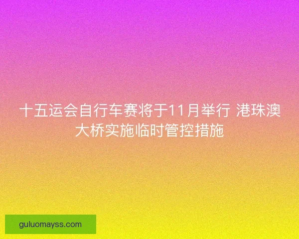 十五运会自行车赛将于11月举行 港珠澳大桥实施临时管控措施